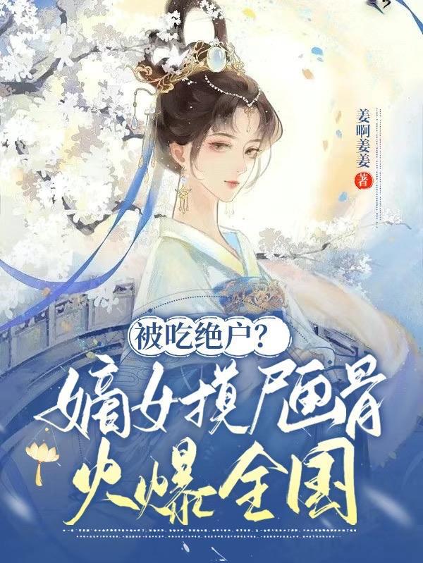 被吃绝户嫡女摸尸画骨火爆全国 姜啊姜姜