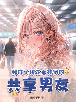 我成了校花女神们的共享男友 第247章