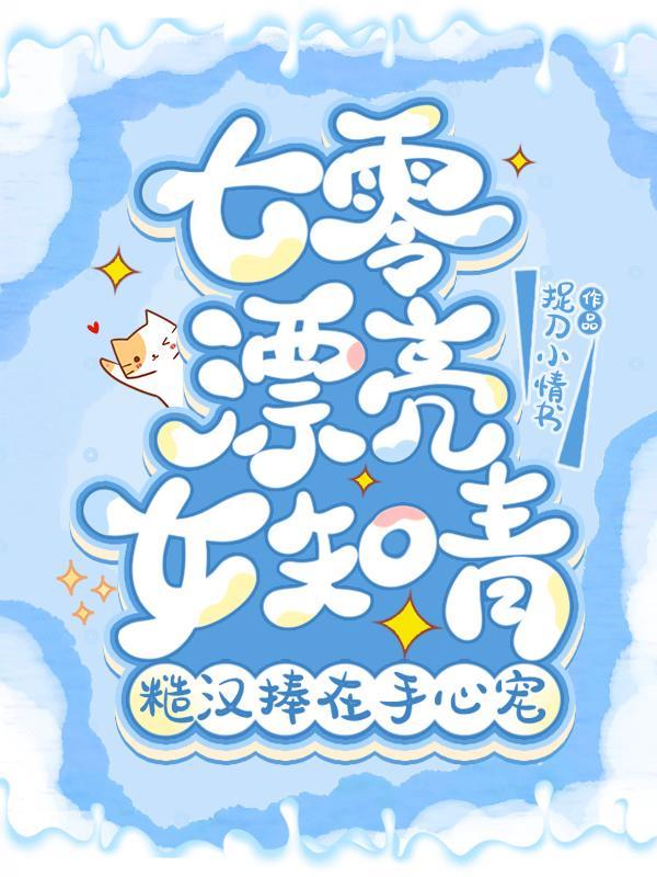 七零漂亮女知青糙汉捧在手心宠TXT