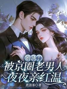 婚诱！被京圈老男人夜夜亲红温笔趣阁在线阅读